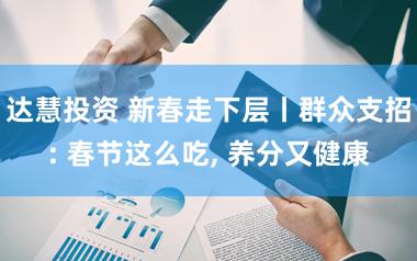 达慧投资 新春走下层丨群众支招: 春节这么吃, 养分又健康