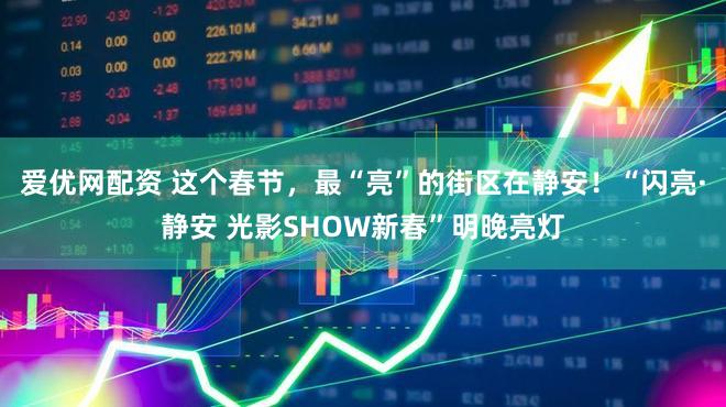 爱优网配资 这个春节，最“亮”的街区在静安！“闪亮·静安 光影SHOW新春”明晚亮灯
