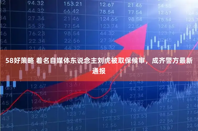 58好策略 着名自媒体东说念主刘虎被取保候审，成齐警方最新通报