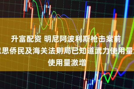 升富配资 明尼阿波利斯枪击案前 好意思侨民及海关法则局已知道武力使用量激增