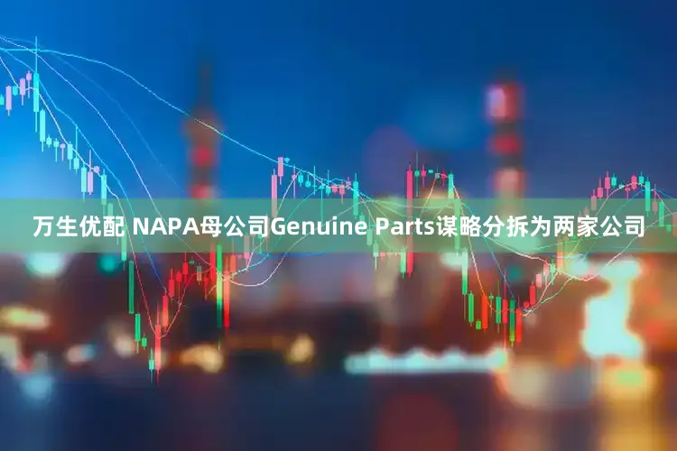 万生优配 NAPA母公司Genuine Parts谋略分拆为两家公司