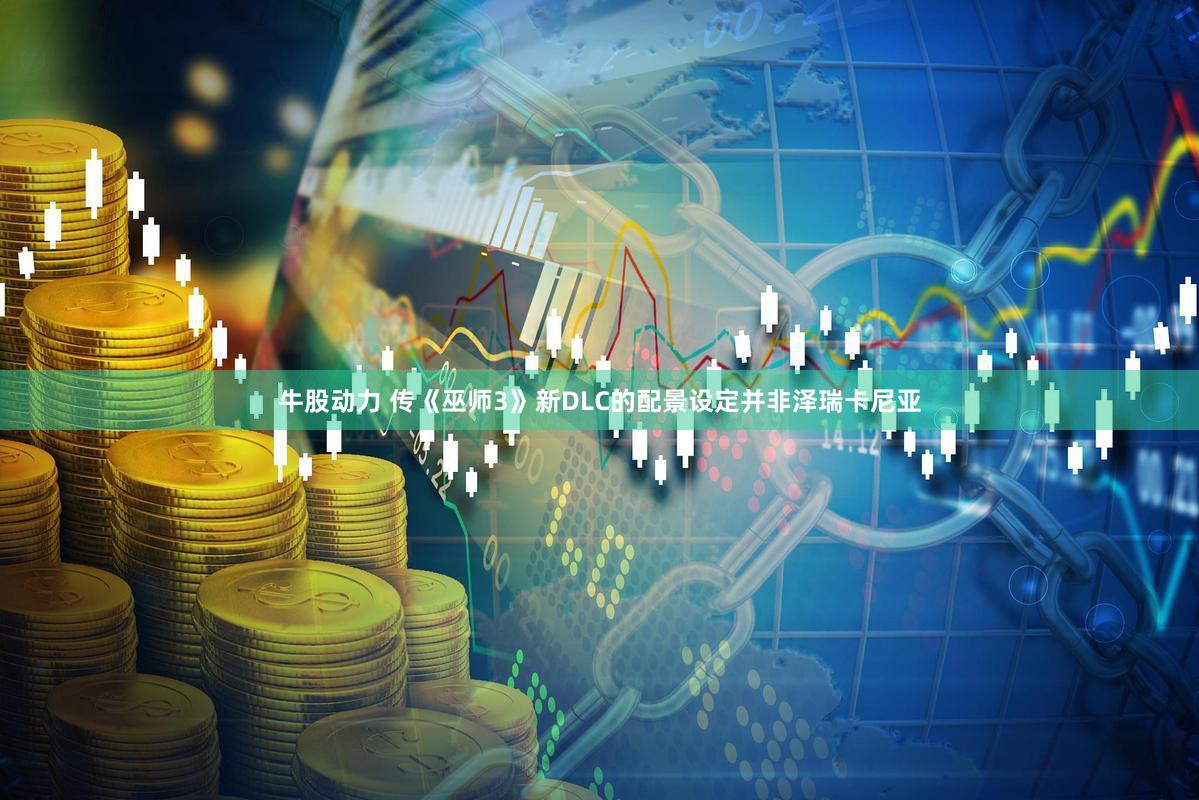 牛股动力 传《巫师3》新DLC的配景设定并非泽瑞卡尼亚