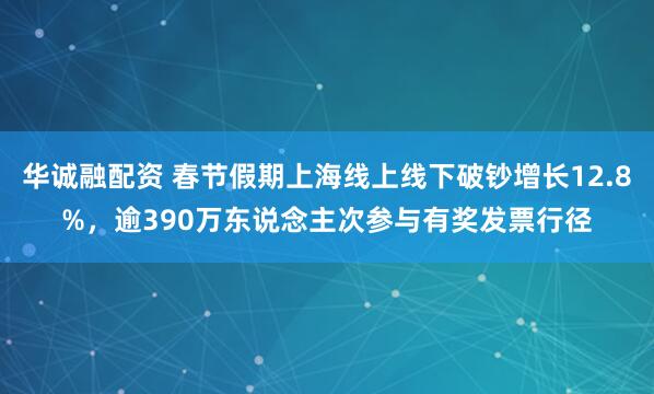 华诚融配资 春节假期上海线上线下破钞增长12.8%，逾390万东说念主次参与有奖发票行径