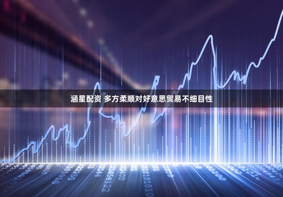 涵星配资 多方柔顺对好意思贸易不细目性
