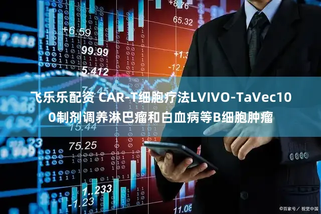 飞乐乐配资 CAR-T细胞疗法LVIVO-TaVec100制剂调养淋巴瘤和白血病等B细胞肿瘤