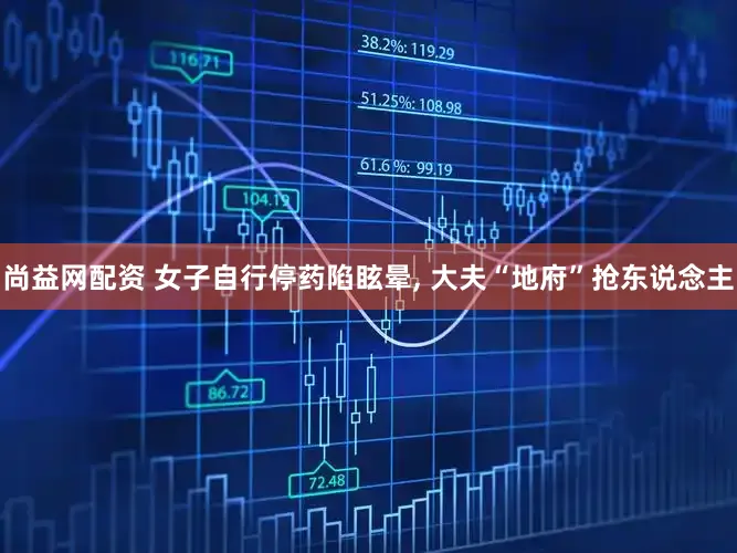 尚益网配资 女子自行停药陷眩晕, 大夫“地府”抢东说念主