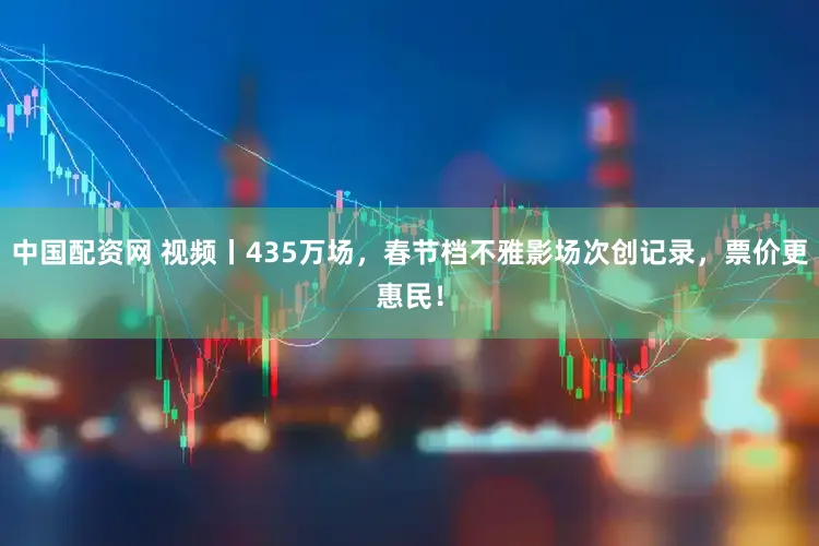 中国配资网 视频丨435万场，春节档不雅影场次创记录，票价更惠民！