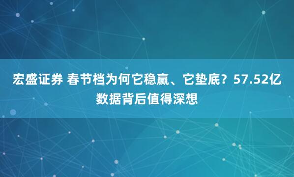 宏盛证券 春节档为何它稳赢、它垫底？57.52亿数据背后值得深想