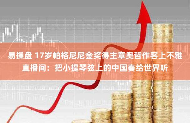 易操盘 17岁帕格尼尼金奖得主章奥哲作客上不雅直播间：把小提琴弦上的中国奏给世界听