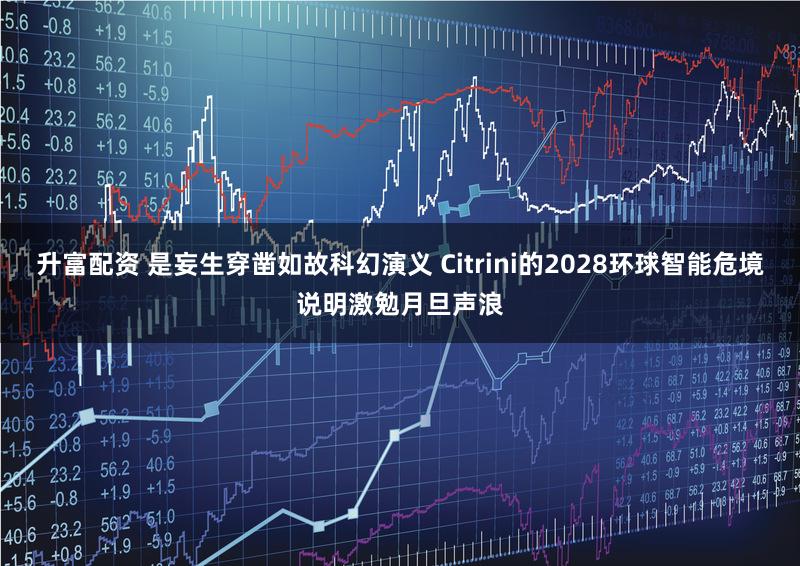 升富配资 是妄生穿凿如故科幻演义 Citrini的2028环球智能危境说明激勉月旦声浪