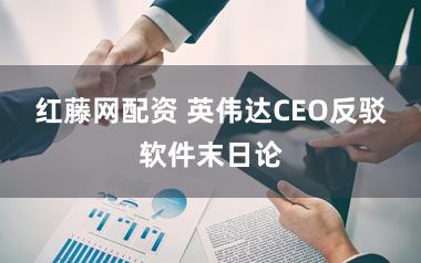 红藤网配资 英伟达CEO反驳软件末日论