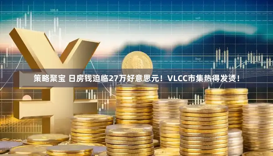 策略聚宝 日房钱迫临27万好意思元！VLCC市集热得发烫！