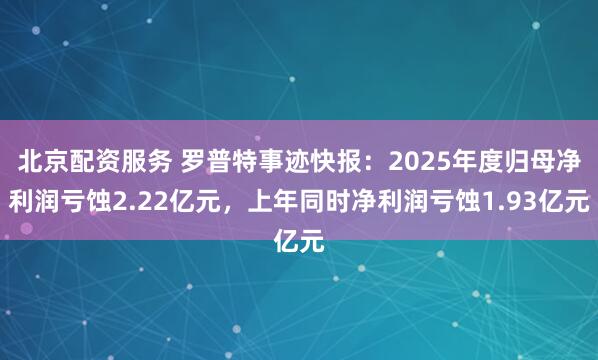 北京配资服务 罗普特事迹快报：2025年度归母净利润亏蚀2.22亿元，上年同时净利润亏蚀1.93亿元