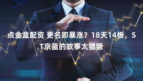 点金盒配资 更名即暴涨？18天14板，ST京蓝的故事太猖獗
