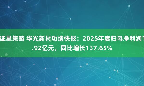 证星策略 华光新材功绩快报：2025年度归母净利润1.92亿元，同比增长137.65%