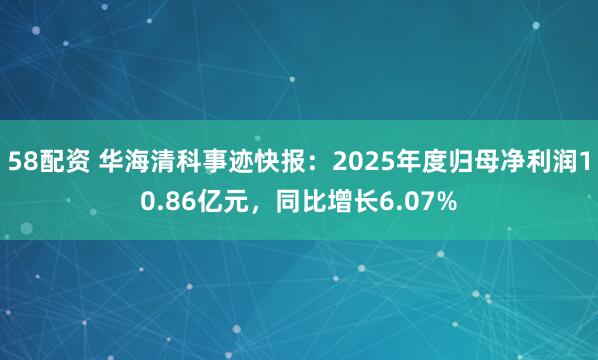 58配资 华海清科事迹快报：2025年度归母净利润10.86亿元，同比增长6.07%