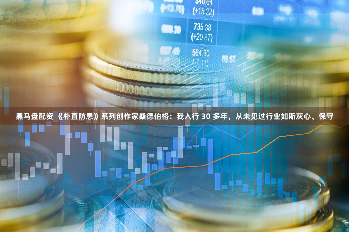 黑马盘配资 《朴直防患》系列创作家桑德伯格：我入行 30 多年，从未见过行业如斯灰心、保守