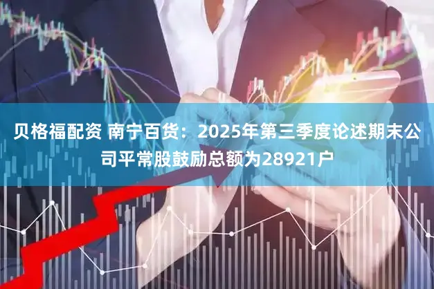 贝格福配资 南宁百货：2025年第三季度论述期末公司平常股鼓励总额为28921户