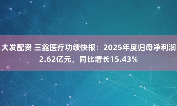 大发配资 三鑫医疗功绩快报：2025年度归母净利润2.62亿元，同比增长15.43%