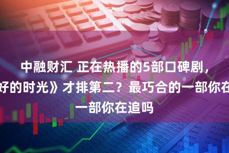 中融财汇 正在热播的5部口碑剧，《好好的时光》才排第二？最巧合的一部你在追吗
