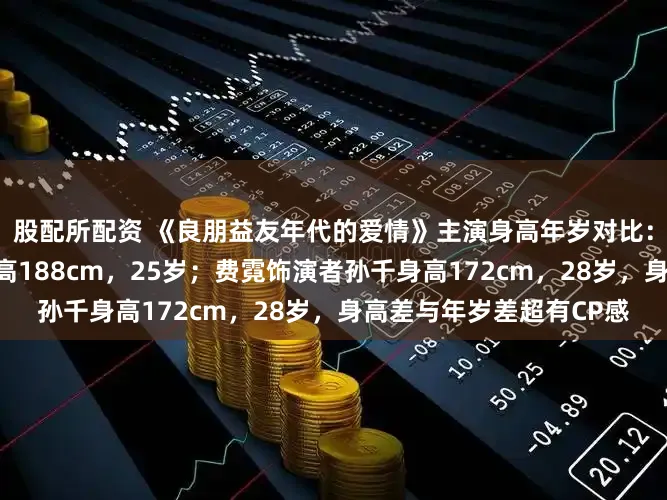 股配所配资 《良朋益友年代的爱情》主演身高年岁对比：方穆扬饰演者陈飞宇身高188cm，25岁；费霓饰演者孙千身高172cm，28岁，身高差与年岁差超有CP感