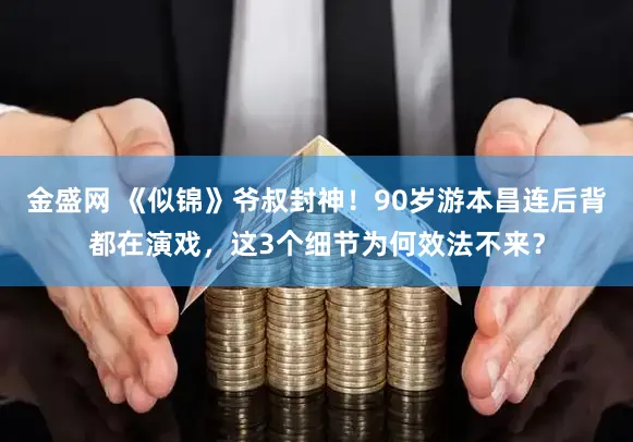 金盛网 《似锦》爷叔封神！90岁游本昌连后背都在演戏，这3个细节为何效法不来？