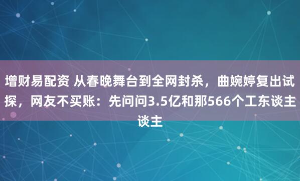 增财易配资 从春晚舞台到全网封杀，曲婉婷复出试探，网友不买账：先问问3.5亿和那566个工东谈主
