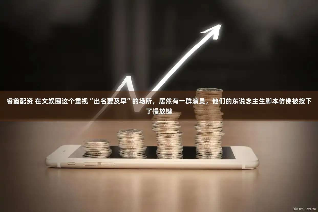 睿鑫配资 在文娱圈这个重视“出名要及早”的场所，居然有一群演员，他们的东说念主生脚本仿佛被按下了慢放键