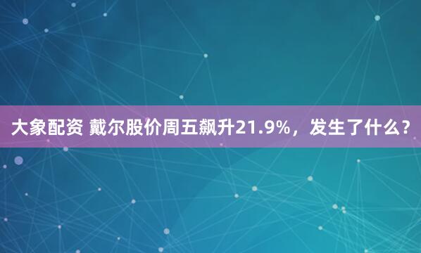 大象配资 戴尔股价周五飙升21.9%，发生了什么？