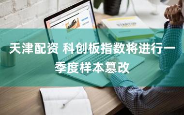 天津配资 科创板指数将进行一季度样本篡改