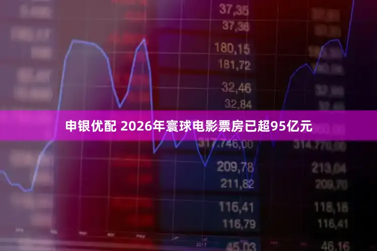 申银优配 2026年寰球电影票房已超95亿元