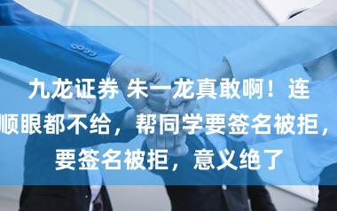 九龙证券 朱一龙真敢啊！连姚安娜的顺眼都不给，帮同学要签名被拒，意义绝了