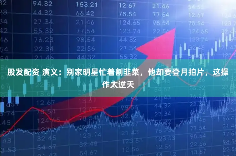 股发配资 演义:别家明星忙着割韭菜,他却要登月拍片,这操作太逆天