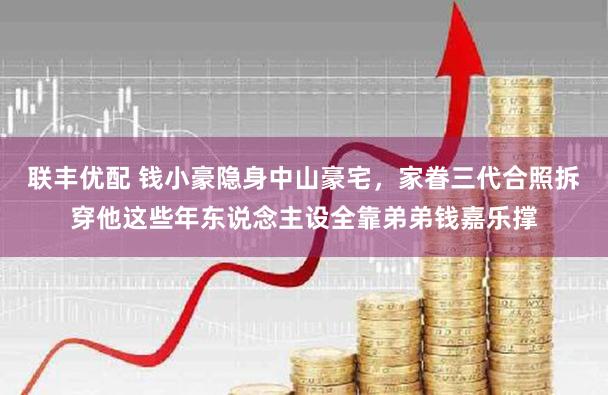 联丰优配 钱小豪隐身中山豪宅，家眷三代合照拆穿他这些年东说念主设全靠弟弟钱嘉乐撑