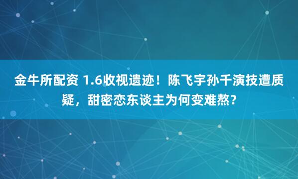 金牛所配资 1.6收视遗迹！陈飞宇孙千演技遭质疑，甜密恋东谈主为何变难熬？