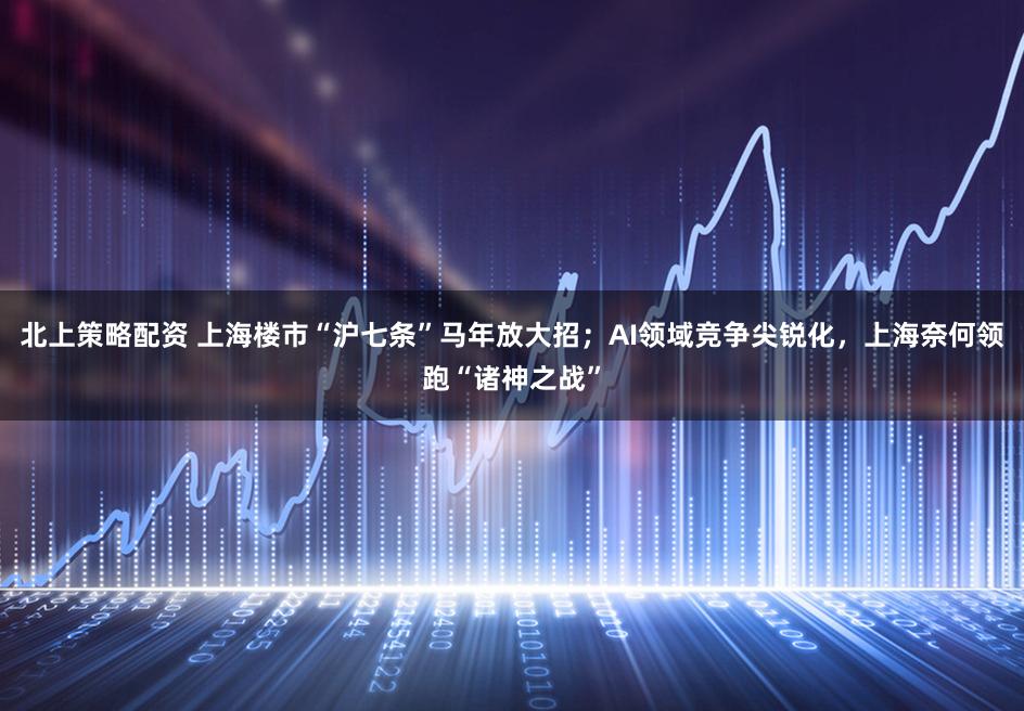 北上策略配资 上海楼市“沪七条”马年放大招；AI领域竞争尖锐化，上海奈何领跑“诸神之战”