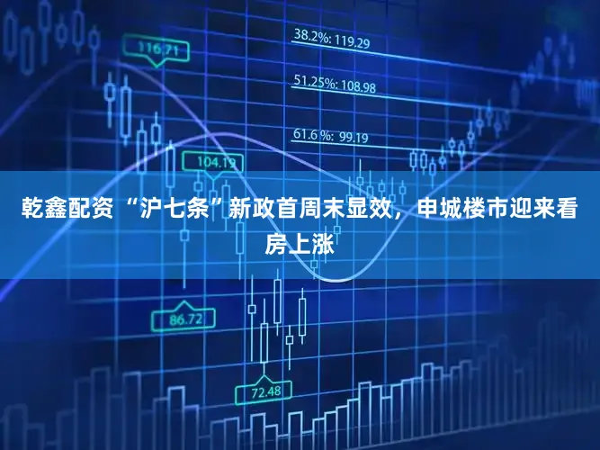 乾鑫配资 “沪七条”新政首周末显效，申城楼市迎来看房上涨