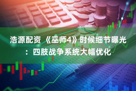 浩源配资 《巫师4》时候细节曝光：四肢战争系统大幅优化