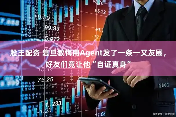 股王配资 复旦教悔用Agent发了一条一又友圈,好友们竟让他“自证真身”