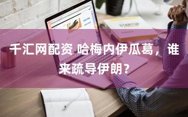 千汇网配资 哈梅内伊瓜葛，谁来疏导伊朗？