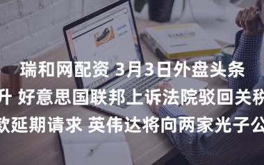 瑞和网配资 3月3日外盘头条：原油价钱飙升 好意思国联邦上诉法院驳回关税退款延期请求 英伟达将向两家光子公司投资40亿好意思元