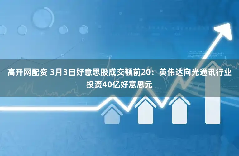 高开网配资 3月3日好意思股成交额前20：英伟达向光通讯行业投资40亿好意思元