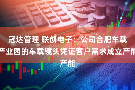 冠达管理 联创电子：公司合肥车载产业园的车载镜头凭证客户需求成立产能