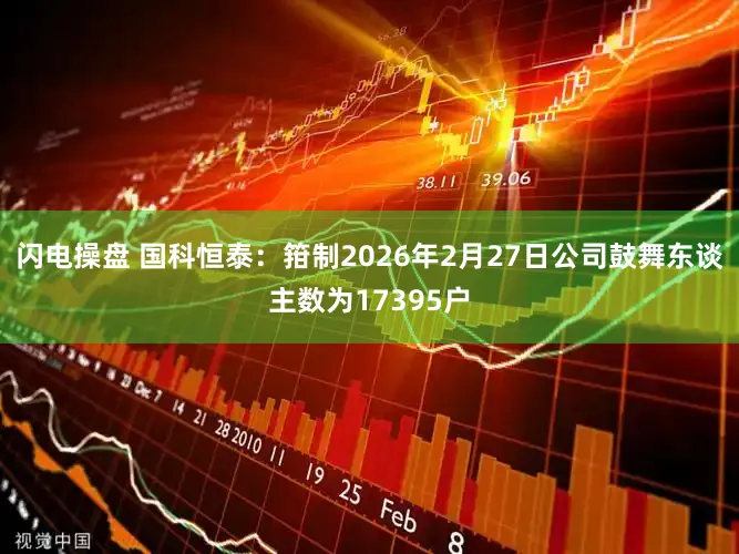 闪电操盘 国科恒泰：箝制2026年2月27日公司鼓舞东谈主数为17395户