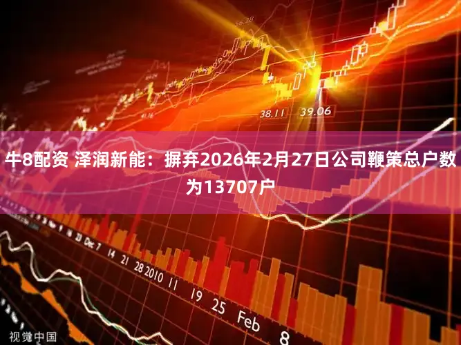 牛8配资 泽润新能：摒弃2026年2月27日公司鞭策总户数为13707户