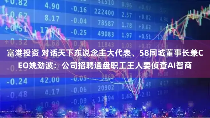 富港投资 对话天下东说念主大代表、58同城董事长兼CEO姚劲波：公司招聘通盘职工王人要侦查AI智商