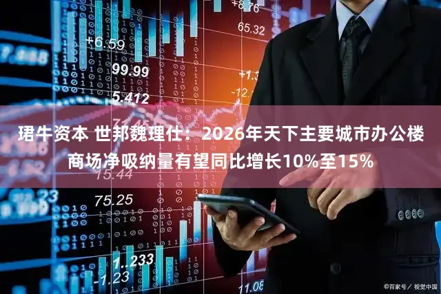 珺牛资本 世邦魏理仕：2026年天下主要城市办公楼商场净吸纳量有望同比增长10%至15%