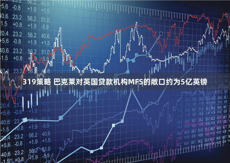 319策略 巴克莱对英国贷款机构MFS的敞口约为5亿英镑