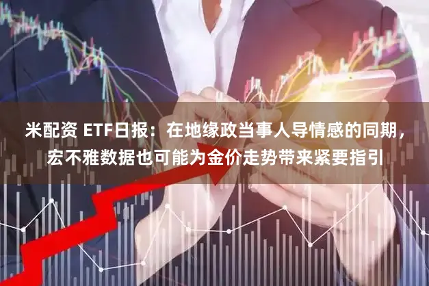 米配资 ETF日报：在地缘政当事人导情感的同期，宏不雅数据也可能为金价走势带来紧要指引