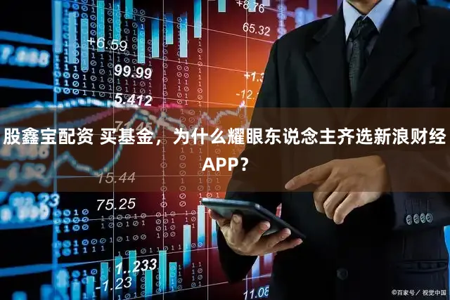 股鑫宝配资 买基金，为什么耀眼东说念主齐选新浪财经APP？